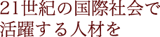 21世紀の国際社会で活躍する人材を。